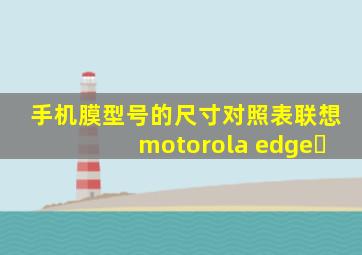 手机膜型号的尺寸对照表联想motorola edgeˢ